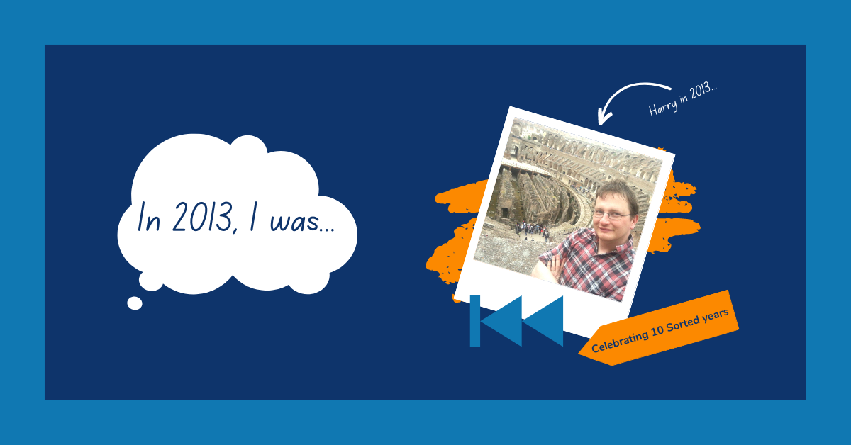 Image reads: "In 2013, I was..." in a white thought bubble. The text is accompanied with a polaroid-style image of a man in a ruined coliseum. The image is labelled with the words: "Harry in 2013". On the bottom of the image is a blue rewind symbol, and an orange label reading: "Celebrating 10 Sorted years".