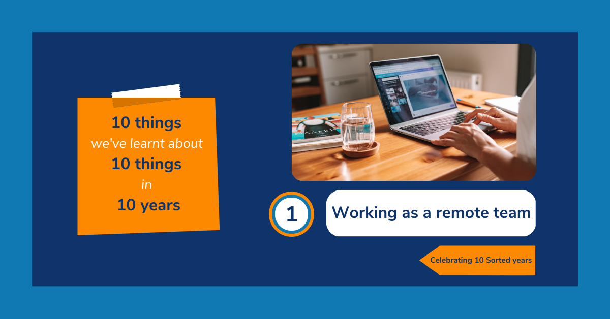 Image reads: "10 things we've learnt about 10 things in 10 years. 1: Working as a remote team. Celebrating 10 Sorted years." The text is accompanied with an image of a woman sat at a table and working at her laptop.